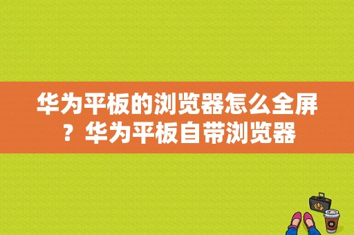 华为平板的浏览器怎么全屏？华为平板自带浏览器