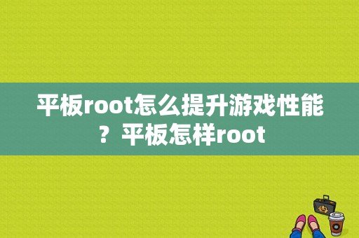 平板root怎么提升游戏性能？平板怎样root-图1