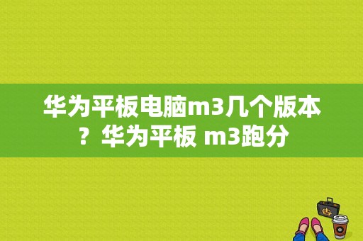 华为平板电脑m3几个版本？华为平板 m3跑分