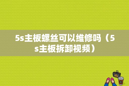 5s主板螺丝可以维修吗（5s主板拆卸视频）