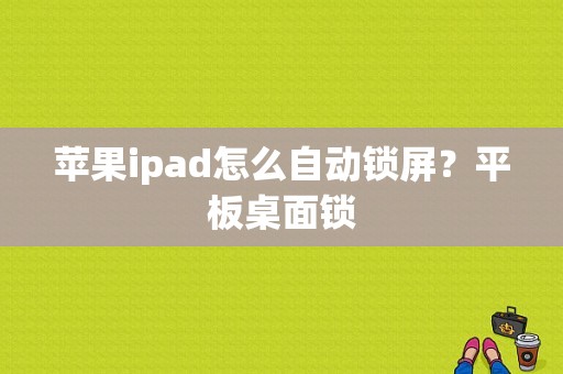 苹果ipad怎么自动锁屏？平板桌面锁