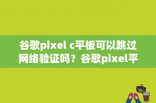 谷歌pixel c平板可以跳过网络验证吗？谷歌pixel平板