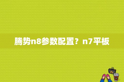 腾势n8参数配置？n7平板