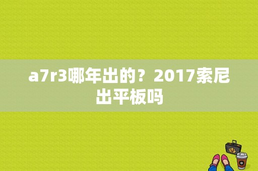 a7r3哪年出的？2017索尼出平板吗-图1