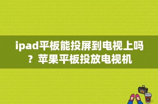 ipad平板能投屏到电视上吗？苹果平板投放电视机