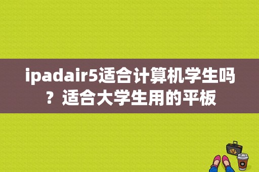 ipadair5适合计算机学生吗？适合大学生用的平板