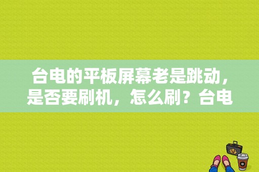 台电的平板屏幕老是跳动，是否要刷机，怎么刷？台电平板手动刷机