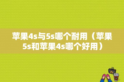 苹果4s与5s哪个耐用（苹果5s和苹果4s哪个好用）