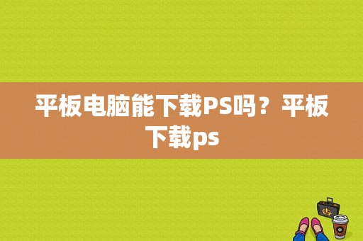 平板电脑能下载PS吗？平板下载ps-图1