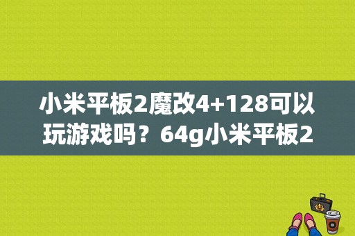 小米平板2魔改4+128可以玩游戏吗？64g小米平板2