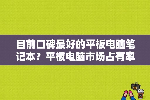 目前口碑最好的平板电脑笔记本？平板电脑市场占有率