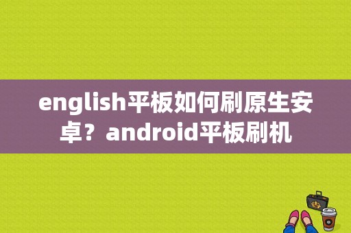 english平板如何刷原生安卓？android平板刷机