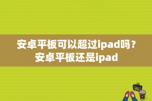 安卓平板可以超过ipad吗？安卓平板还是ipad