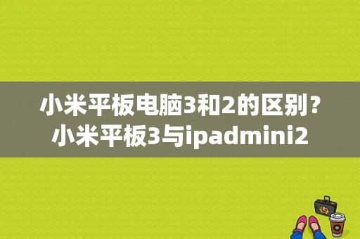 小米平板电脑3和2的区别？小米平板3与ipadmini2