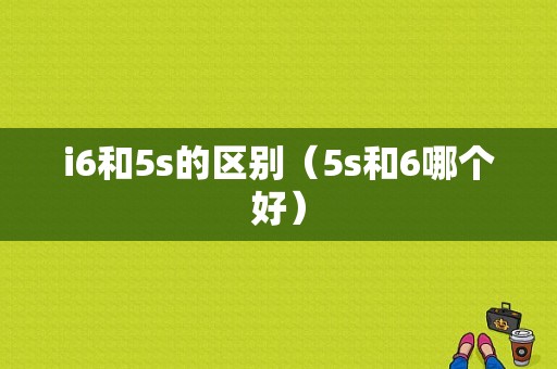 i6和5s的区别（5s和6哪个好）-图1