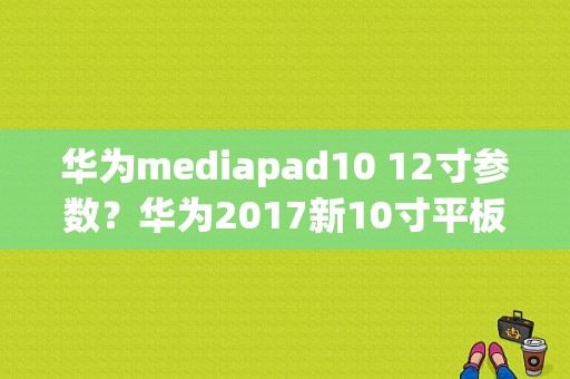 华为mediapad10 12寸参数？华为2017新10寸平板