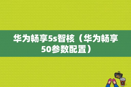 华为畅享5s智核（华为畅享50参数配置）