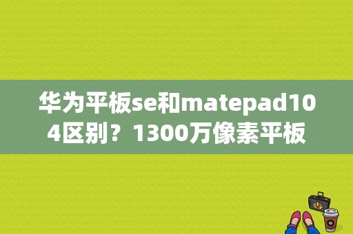 华为平板se和matepad104区别？1300万像素平板