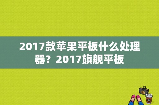 2017款苹果平板什么处理器？2017旗舰平板