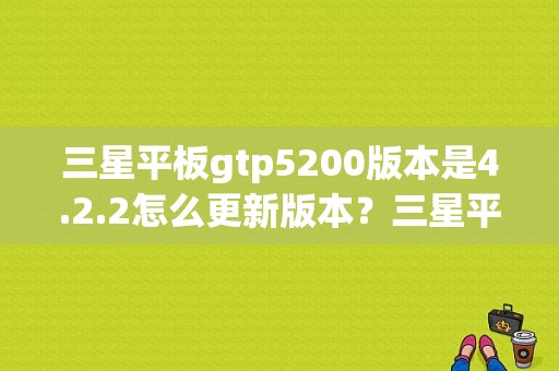 三星平板gtp5200版本是4.2.2怎么更新版本？三星平板p5200怎么样