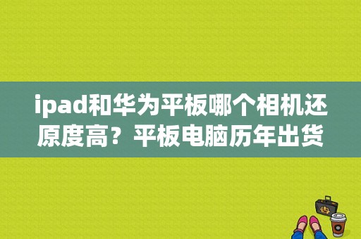 ipad和华为平板哪个相机还原度高？平板电脑历年出货量