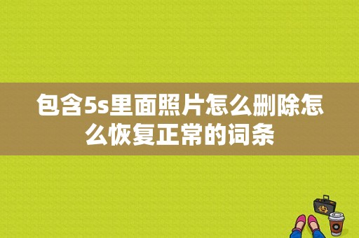 包含5s里面照片怎么删除怎么恢复正常的词条