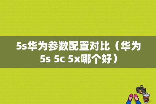 5s华为参数配置对比（华为5s 5c 5x哪个好）-图1