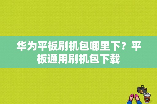 华为平板刷机包哪里下？平板通用刷机包下载