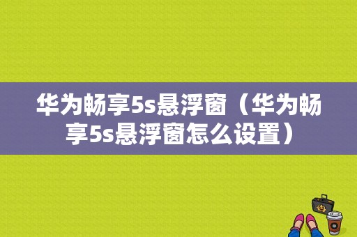 华为畅享5s悬浮窗（华为畅享5s悬浮窗怎么设置）-图1