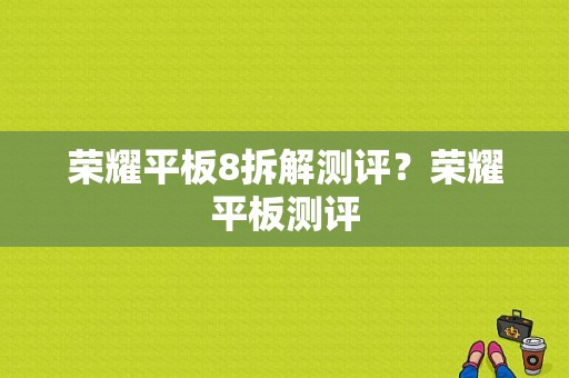 荣耀平板8拆解测评？荣耀平板测评