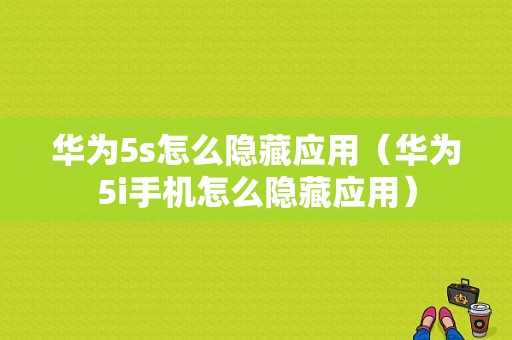 华为5s怎么隐藏应用（华为5i手机怎么隐藏应用）