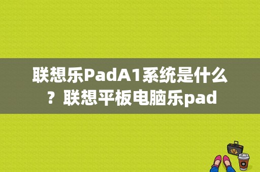 联想乐PadA1系统是什么？联想平板电脑乐pad-图1