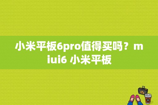 小米平板6pro值得买吗？miui6 小米平板-图1