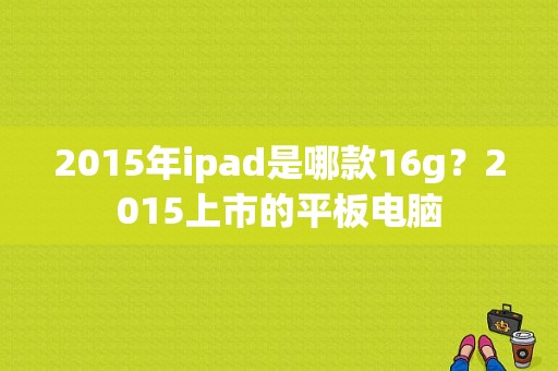 2015年ipad是哪款16g？2015上市的平板电脑-图1