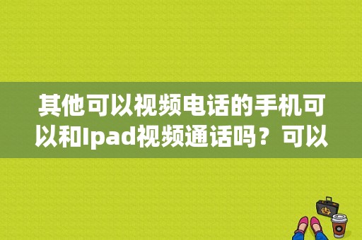 其他可以视频电话的手机可以和Ipad视频通话吗？可以在平板打电话的软件