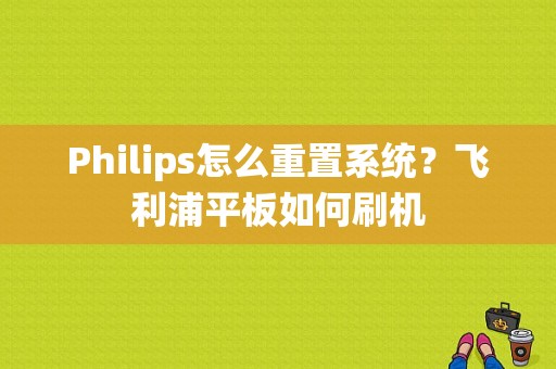 Philips怎么重置系统？飞利浦平板如何刷机-图1