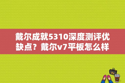 戴尔成就5310深度测评优缺点？戴尔v7平板怎么样-图1