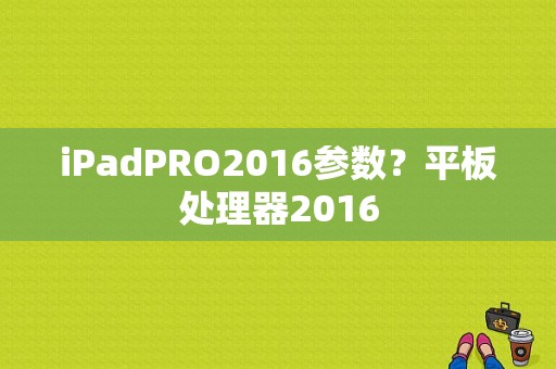 iPadPRO2016参数？平板处理器2016-图1