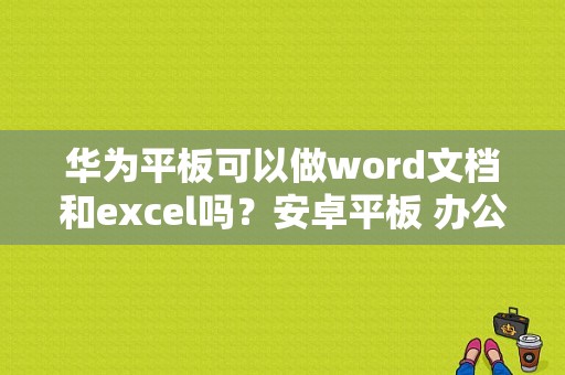 华为平板可以做word文档和excel吗？安卓平板 办公软件