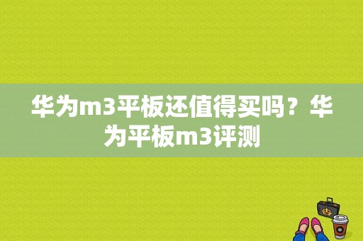 华为m3平板还值得买吗？华为平板m3评测-图1