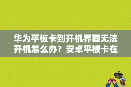 华为平板卡到开机界面无法开机怎么办？安卓平板卡在开机画面