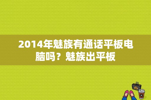 2014年魅族有通话平板电脑吗？魅族出平板