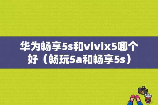 华为畅享5s和vivix5哪个好（畅玩5a和畅享5s）