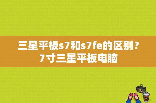 三星平板s7和s7fe的区别？7寸三星平板电脑-图1