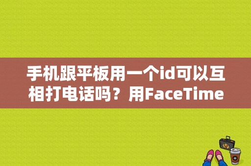 手机跟平板用一个id可以互相打电话吗？用FaceTime？手机平板同时接电话