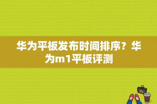 华为平板发布时间排序？华为m1平板评测