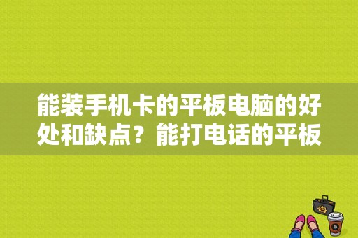 能装手机卡的平板电脑的好处和缺点？能打电话的平板好不好-图1