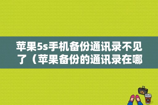 苹果5s手机备份通讯录不见了（苹果备份的通讯录在哪里）