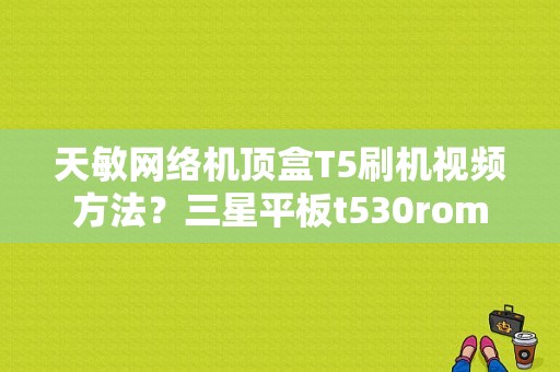 天敏网络机顶盒T5刷机视频方法？三星平板t530rom