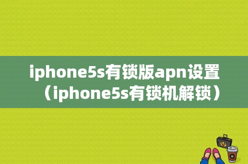 iphone5s有锁版apn设置（iphone5s有锁机解锁）-图1